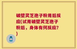 破壁灵芝孢子粉用后反应(试用破壁灵芝孢子粉后，身体有何反应？)