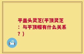 平盖头灵芝(平顶灵芝：与平顶帽有什么关系？)