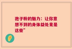 孢子粉的魅力：让你意想不到的身体益处竟是这些”