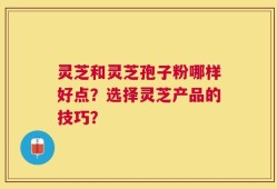 灵芝和灵芝孢子粉哪样好点？选择灵芝产品的技巧？