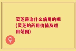 灵芝是治什么病用的呢(灵芝的药用价值及适用范围)
