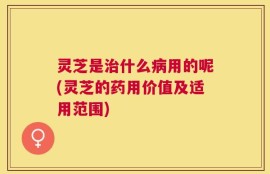 灵芝是治什么病用的呢(灵芝的药用价值及适用范围)