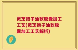 灵芝孢子油软胶囊加工工艺(灵芝孢子油软胶囊加工工艺解析)