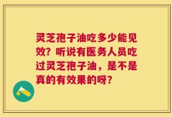 灵芝孢子油吃多少能见效？听说有医务人员吃过灵芝孢子油，是不是真的有效果的呀？