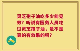 灵芝孢子油吃多少能见效？听说有医务人员吃过灵芝孢子油，是不是真的有效果的呀？