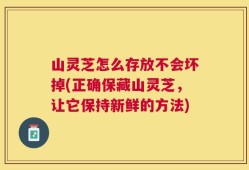 山灵芝怎么存放不会坏掉(正确保藏山灵芝，让它保持新鲜的方法)