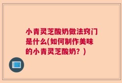 小青灵芝酸奶做法窍门是什么(如何制作美味的小青灵芝酸奶？)
