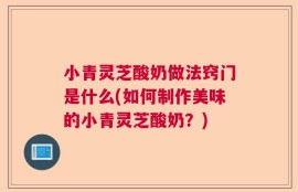 小青灵芝酸奶做法窍门是什么(如何制作美味的小青灵芝酸奶？)