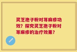 灵芝孢子粉对荨麻疹功效？探究灵芝孢子粉对荨麻疹的治疗效果？