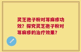 灵芝孢子粉对荨麻疹功效？探究灵芝孢子粉对荨麻疹的治疗效果？