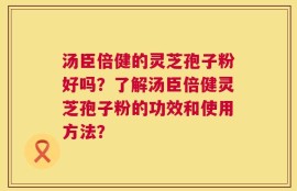 汤臣倍健的灵芝孢子粉好吗？了解汤臣倍健灵芝孢子粉的功效和使用方法？