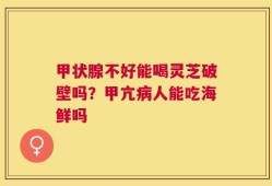 甲状腺不好能喝灵芝破壁吗？甲亢病人能吃海鲜吗