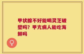 甲状腺不好能喝灵芝破壁吗？甲亢病人能吃海鲜吗