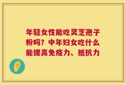 年轻女性能吃灵芝孢子粉吗？中年妇女吃什么能提高免疫力、抵抗力