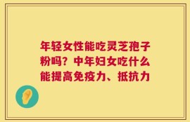 年轻女性能吃灵芝孢子粉吗？中年妇女吃什么能提高免疫力、抵抗力