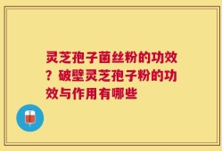 灵芝孢子菌丝粉的功效？破壁灵芝孢子粉的功效与作用有哪些