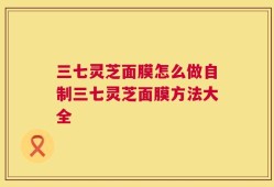 三七灵芝面膜怎么做自制三七灵芝面膜方法大全