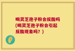 喝灵芝孢子粉会反酸吗(喝灵芝孢子粉会引起反酸现象吗？)
