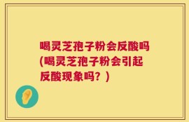 喝灵芝孢子粉会反酸吗(喝灵芝孢子粉会引起反酸现象吗？)