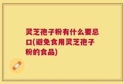 灵芝孢子粉有什么要忌口(避免食用灵芝孢子粉的食品)