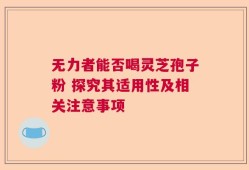 无力者能否喝灵芝孢子粉 探究其适用性及相关注意事项