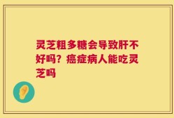 灵芝粗多糖会导致肝不好吗？癌症病人能吃灵芝吗