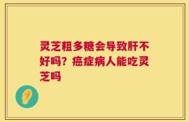 灵芝粗多糖会导致肝不好吗？癌症病人能吃灵芝吗