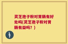 灵芝孢子粉对胃肠有好处吗(灵芝孢子粉对胃肠有益吗？)