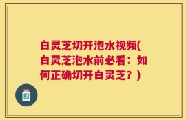 白灵芝切开泡水视频(白灵芝泡水前必看：如何正确切开白灵芝？)