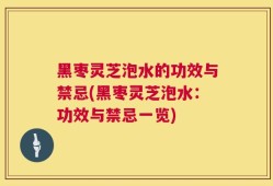 黑枣灵芝泡水的功效与禁忌(黑枣灵芝泡水：功效与禁忌一览)