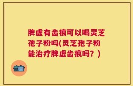 脾虚有齿痕可以喝灵芝孢子粉吗(灵芝孢子粉能治疗脾虚齿痕吗？)