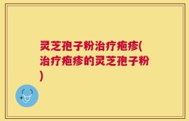 灵芝孢子粉治疗疱疹(治疗疱疹的灵芝孢子粉)