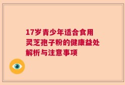 17岁青少年适合食用灵芝孢子粉的健康益处解析与注意事项