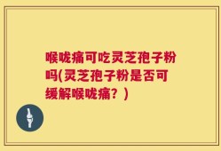 喉咙痛可吃灵芝孢子粉吗(灵芝孢子粉是否可缓解喉咙痛？)