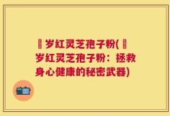 栢岁红灵芝孢子粉(栢岁红灵芝孢子粉：拯救身心健康的秘密武器)