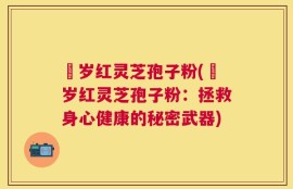 栢岁红灵芝孢子粉(栢岁红灵芝孢子粉：拯救身心健康的秘密武器)
