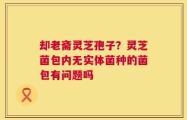 却老斋灵芝孢子？灵芝菌包内无实体菌种的菌包有问题吗