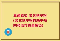 真菌感染 灵芝孢子粉(灵芝孢子粉有助于预防和治疗真菌感染)