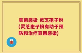 真菌感染 灵芝孢子粉(灵芝孢子粉有助于预防和治疗真菌感染)