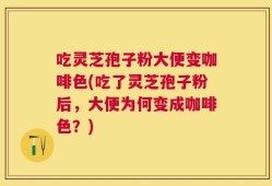 吃灵芝孢子粉大便变咖啡色(吃了灵芝孢子粉后，大便为何变成咖啡色？)