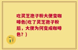 吃灵芝孢子粉大便变咖啡色(吃了灵芝孢子粉后，大便为何变成咖啡色？)