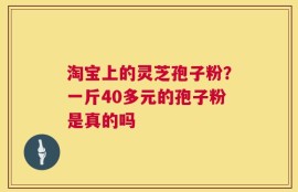 淘宝上的灵芝孢子粉？一斤40多元的孢子粉是真的吗