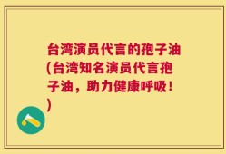 台湾演员代言的孢子油(台湾知名演员代言孢子油，助力健康呼吸！)
