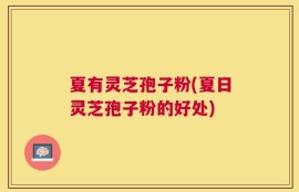 夏有灵芝孢子粉(夏日灵芝孢子粉的好处)
