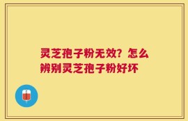 灵芝孢子粉无效？怎么辨别灵芝孢子粉好坏