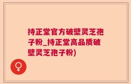 持正堂官方破壁灵芝孢子粉_持正堂高品质破壁灵芝孢子粉)