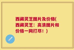 西藏灵芝图片及价格(西藏灵芝：高清图片和价格一网打尽！)