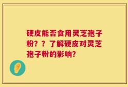 硬皮能否食用灵芝孢子粉？？了解硬皮对灵芝孢子粉的影响？