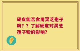 硬皮能否食用灵芝孢子粉？？了解硬皮对灵芝孢子粉的影响？