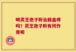 喝灵芝孢子粉治膝盖疼吗？灵芝孢子粉有何作用呢